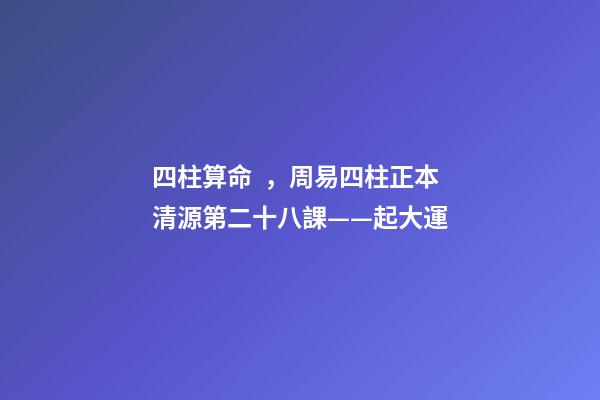 四柱算命，周易四柱正本清源第二十八課——起大運